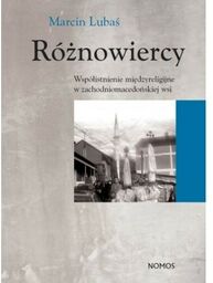 RÓŻNOWIERCY. WSPÓŁISTNIENIE MIĘDZYRELIGIJNE W ZACHODNIOMACEDOŃSKIEJ WSI Marcin Lubaś