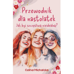 Przewodnik dla nastolatek Jak być szczęśliwą nieidealną?