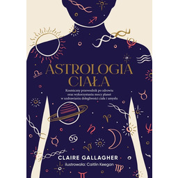 Astrologia ciała. Kosmiczny przewodnik po zdrowiu oraz wykorzystaniu