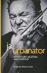 JA URBANATOR AWANTURY MUZYKA JAZZOWEGO Andrzej Makowiecki