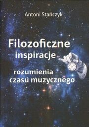 FILOZOFICZNE INSPIRACJE ROZUMIENIA CZASU MUZYCZNEGO Antoni Stańczyk
